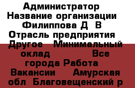 Администратор › Название организации ­ Филиппова Д. В › Отрасль предприятия ­ Другое › Минимальный оклад ­ 35 000 - Все города Работа » Вакансии   . Амурская обл.,Благовещенский р-н